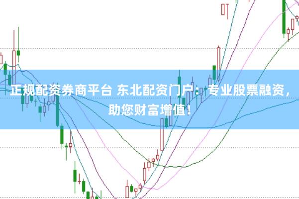 正规配资券商平台 东北配资门户：专业股票融资，助您财富增值！