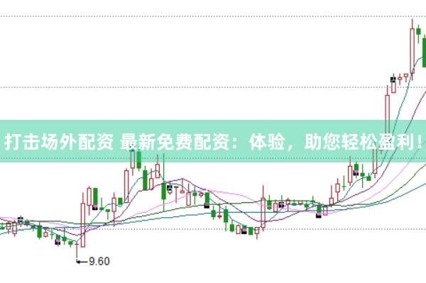 打击场外配资 最新免费配资：体验，助您轻松盈利！