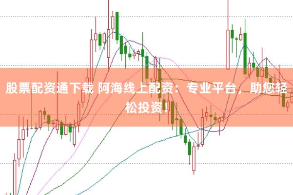 股票配资通下载 阿海线上配资：专业平台，助您轻松投资！
