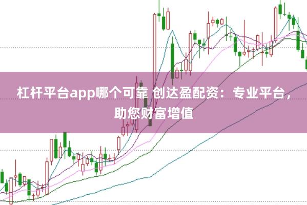 杠杆平台app哪个可靠 创达盈配资：专业平台，助您财富增值