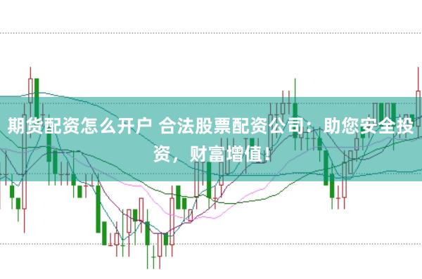 期货配资怎么开户 合法股票配资公司：助您安全投资，财富增值！
