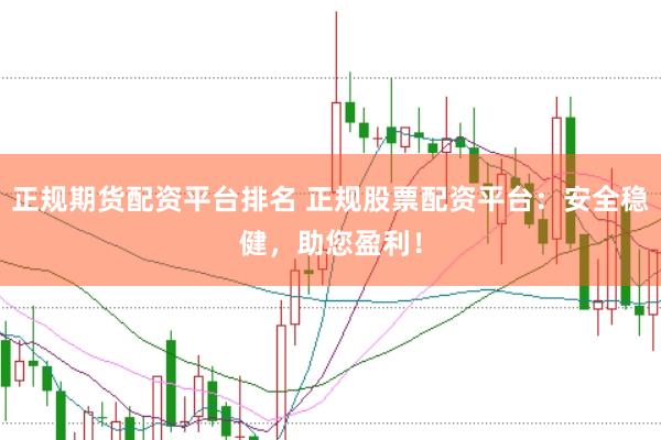 正规期货配资平台排名 正规股票配资平台：安全稳健，助您盈利！