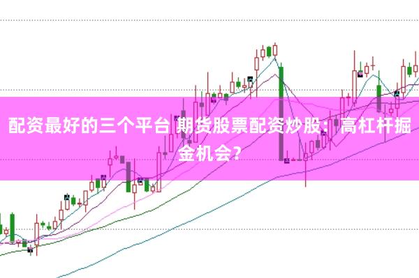 配资最好的三个平台 期货股票配资炒股：高杠杆掘金机会？
