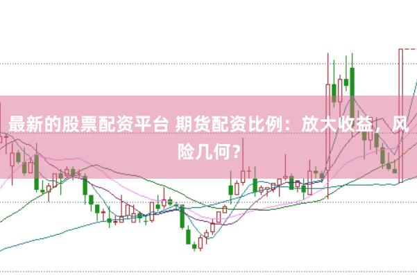 最新的股票配资平台 期货配资比例：放大收益，风险几何？