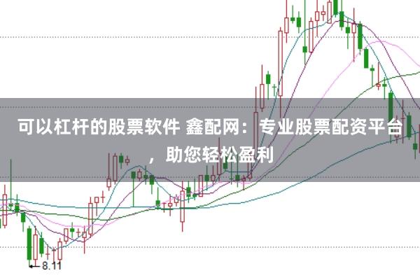 可以杠杆的股票软件 鑫配网：专业股票配资平台，助您轻松盈利