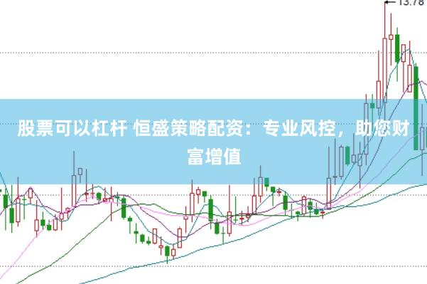 股票可以杠杆 恒盛策略配资：专业风控，助您财富增值