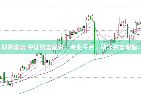 期货论坛 中证财富配资：专业平台，助您财富增值！