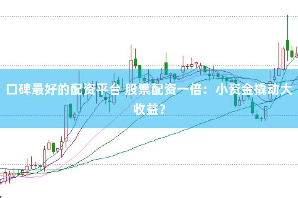 口碑最好的配资平台 股票配资一倍：小资金撬动大收益？