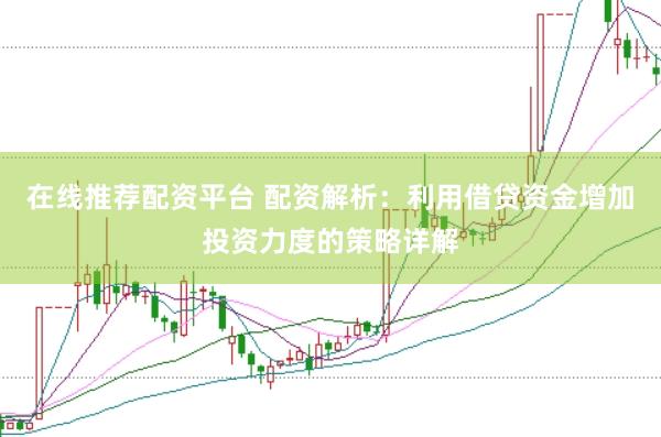 在线推荐配资平台 配资解析：利用借贷资金增加投资力度的策略详解