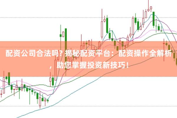 配资公司合法吗? 揭秘配资平台：配资操作全解析，助您掌握投资新技巧！