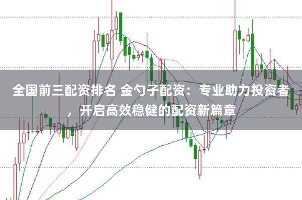全国前三配资排名 金勺子配资：专业助力投资者，开启高效稳健的配资新篇章