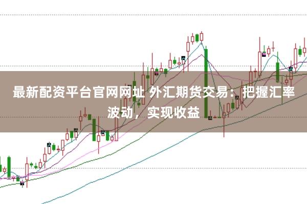 最新配资平台官网网址 外汇期货交易：把握汇率波动，实现收益
