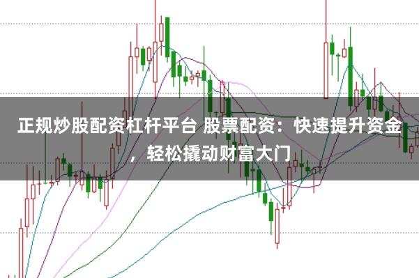 正规炒股配资杠杆平台 股票配资：快速提升资金，轻松撬动财富大门