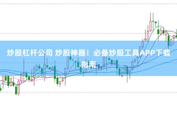 炒股杠杆公司 炒股神器！必备炒股工具APP下载指南