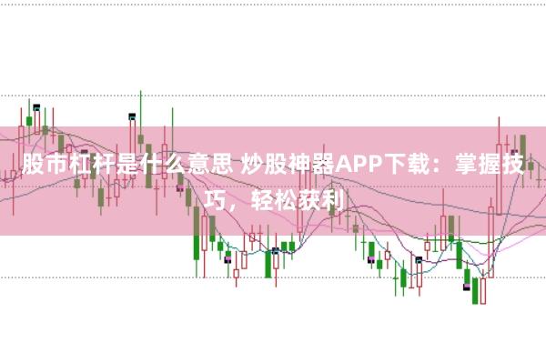 股市杠杆是什么意思 炒股神器APP下载：掌握技巧，轻松获利