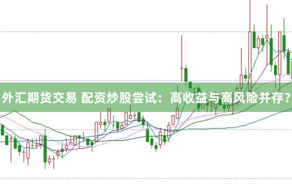 外汇期货交易 配资炒股尝试：高收益与高风险并存？