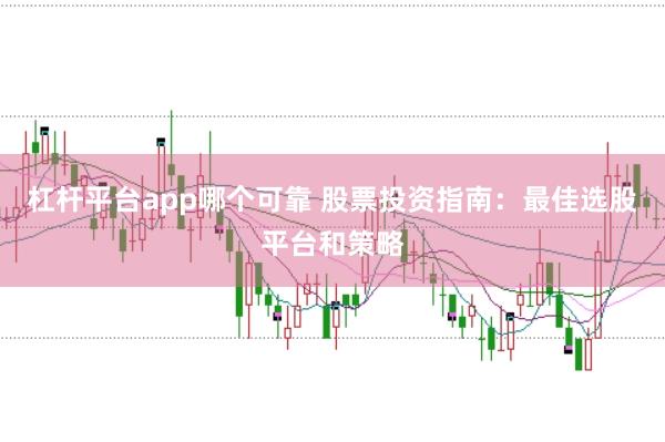 杠杆平台app哪个可靠 股票投资指南：最佳选股平台和策略