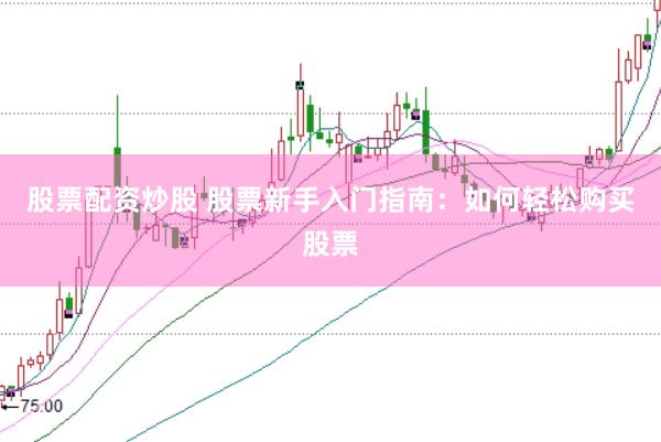 股票配资炒股 股票新手入门指南：如何轻松购买股票