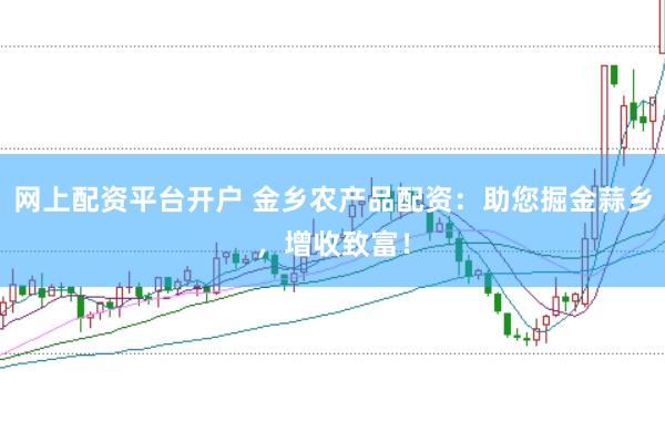网上配资平台开户 金乡农产品配资：助您掘金蒜乡，增收致富！