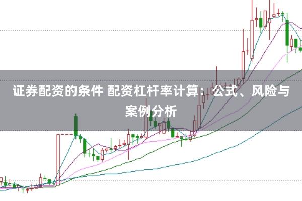证券配资的条件 配资杠杆率计算：公式、风险与案例分析