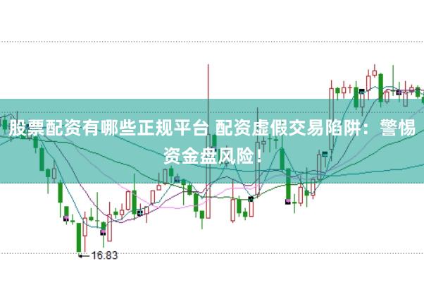 股票配资有哪些正规平台 配资虚假交易陷阱：警惕资金盘风险！