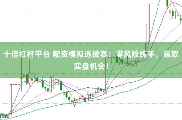 十倍杠杆平台 配资模拟选拔赛：零风险练手，赢取实盘机会！