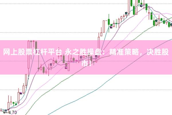 网上股票杠杆平台 永之胜操盘：精准策略，决胜股市！