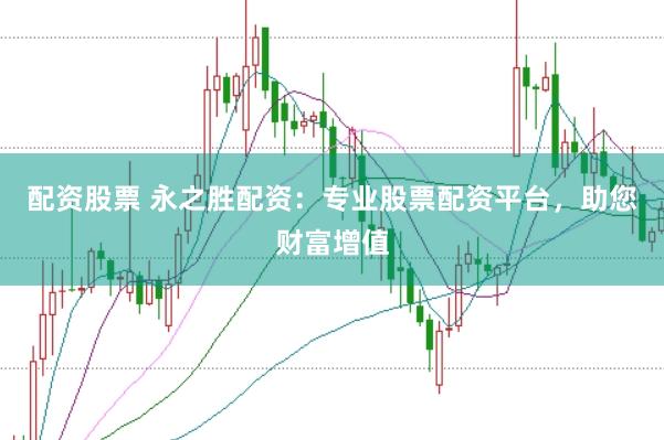 配资股票 永之胜配资：专业股票配资平台，助您财富增值
