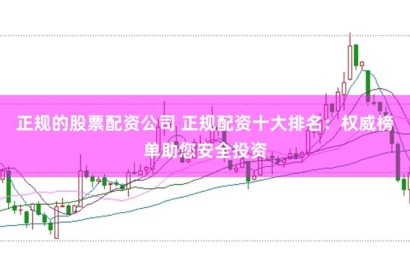 正规的股票配资公司 正规配资十大排名：权威榜单助您安全投资