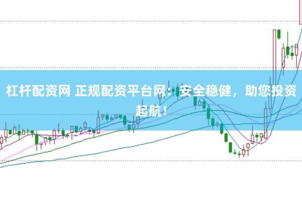 杠杆配资网 正规配资平台网：安全稳健，助您投资起航！