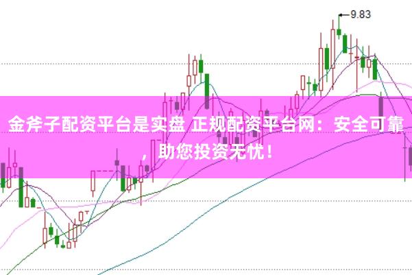 金斧子配资平台是实盘 正规配资平台网：安全可靠，助您投资无忧！