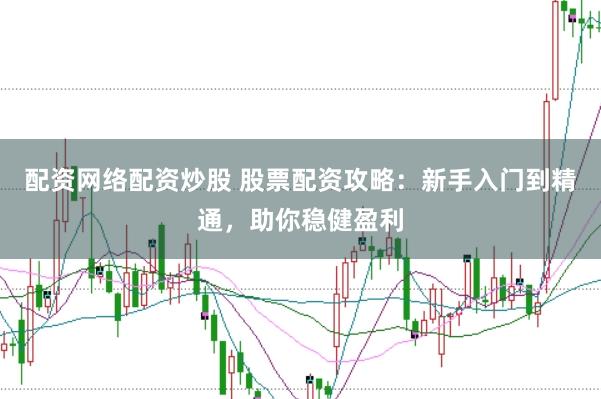 配资网络配资炒股 股票配资攻略：新手入门到精通，助你稳健盈利