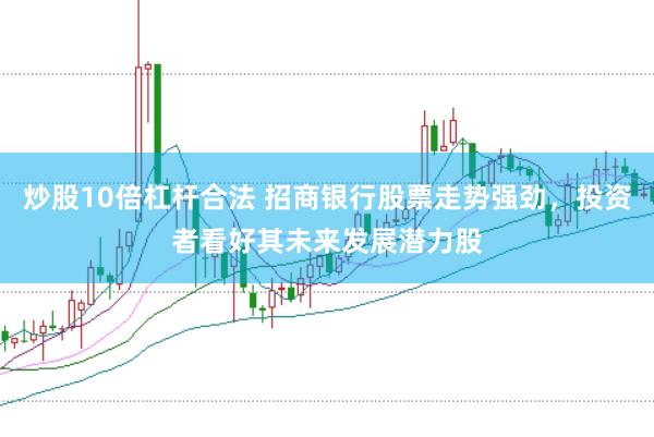 炒股10倍杠杆合法 招商银行股票走势强劲，投资者看好其未来发展潜力股