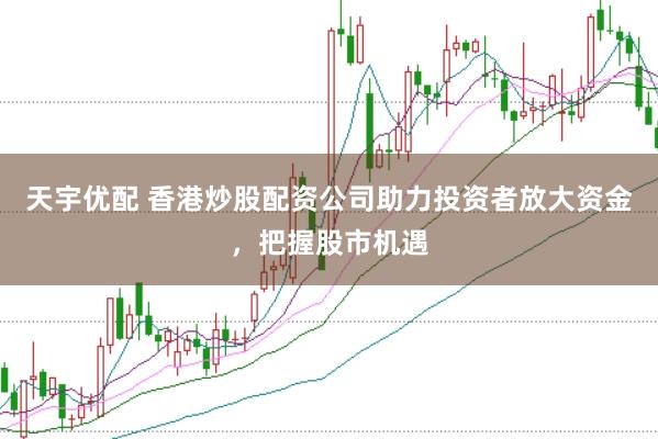天宇优配 香港炒股配资公司助力投资者放大资金，把握股市机遇