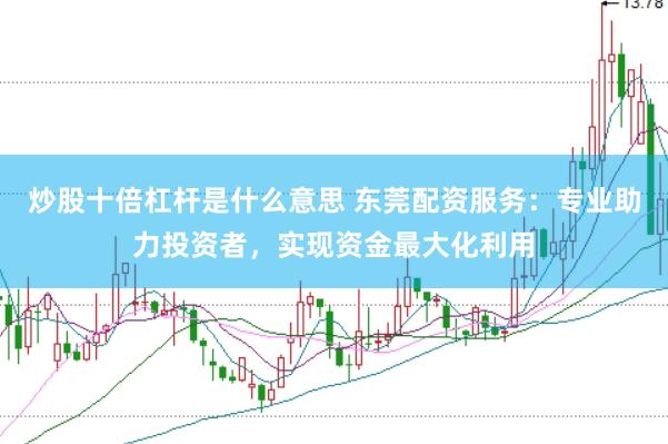 炒股十倍杠杆是什么意思 东莞配资服务：专业助力投资者，实现资金最大化利用