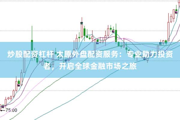 炒股配资杠杆 太原外盘配资服务：专业助力投资者，开启全球金融市场之旅