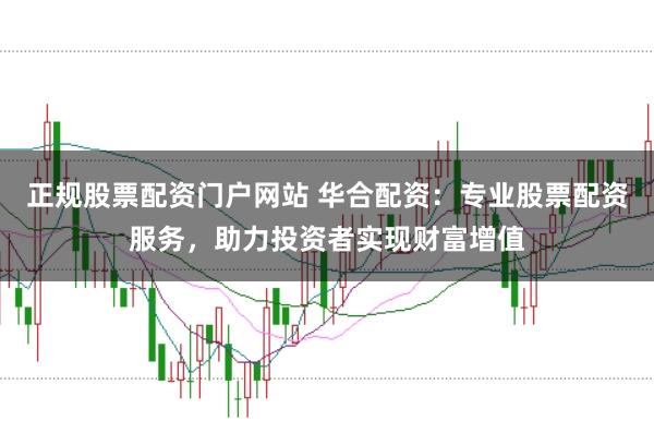 正规股票配资门户网站 华合配资：专业股票配资服务，助力投资者实现财富增值