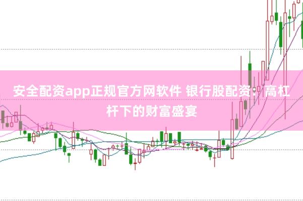 安全配资app正规官方网软件 银行股配资：高杠杆下的财富盛宴