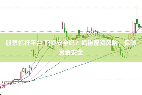 股票杠杆平台 配资安全吗？揭秘配资风险，保障资金安全