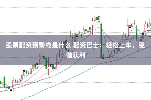 股票配资预警线是什么 配资巴士：轻松上车，稳健获利