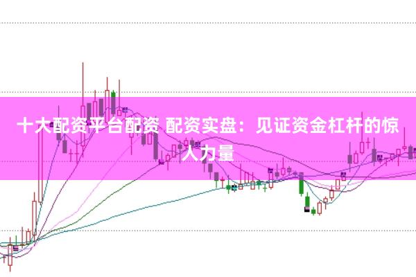 十大配资平台配资 配资实盘：见证资金杠杆的惊人力量