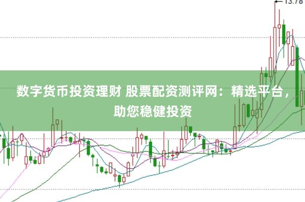 数字货币投资理财 股票配资测评网：精选平台，助您稳健投资