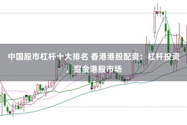 中国股市杠杆十大排名 香港港股配资：杠杆投资，掘金港股市场