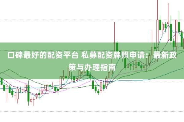 口碑最好的配资平台 私募配资牌照申请：最新政策与办理指南