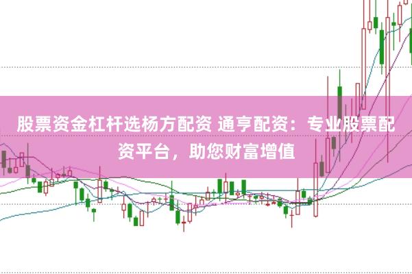 股票资金杠杆选杨方配资 通亨配资：专业股票配资平台，助您财富增值