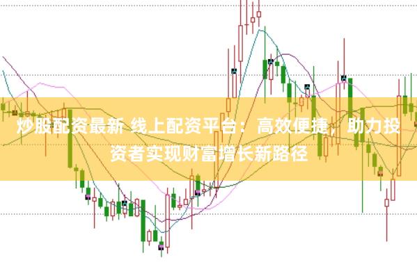 炒股配资最新 线上配资平台：高效便捷，助力投资者实现财富增长新路径
