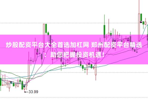炒股配资平台大全首选加杠网 郑州配资平台精选：助您把握投资机遇！