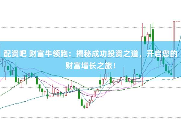 配资吧 财富牛领跑：揭秘成功投资之道，开启您的财富增长之旅！