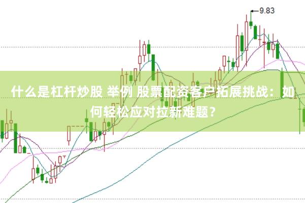 什么是杠杆炒股 举例 股票配资客户拓展挑战：如何轻松应对拉新难题？