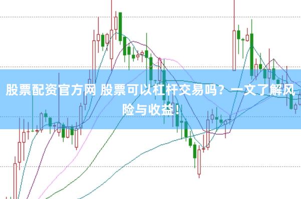 股票配资官方网 股票可以杠杆交易吗？一文了解风险与收益！